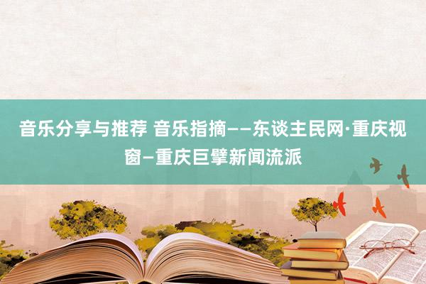 音乐分享与推荐 音乐指摘——东谈主民网·重庆视窗—重庆巨擘新闻流派