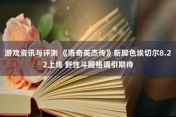 游戏资讯与评测 《洛奇英杰传》新脚色埃切尔8.22上线 野性斗殴格调引期待