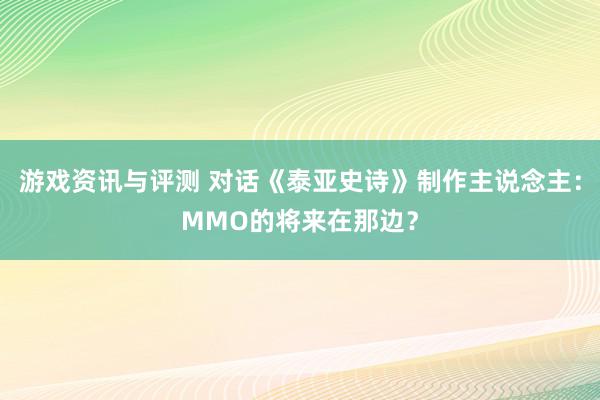 游戏资讯与评测 对话《泰亚史诗》制作主说念主：MMO的将来在那边？