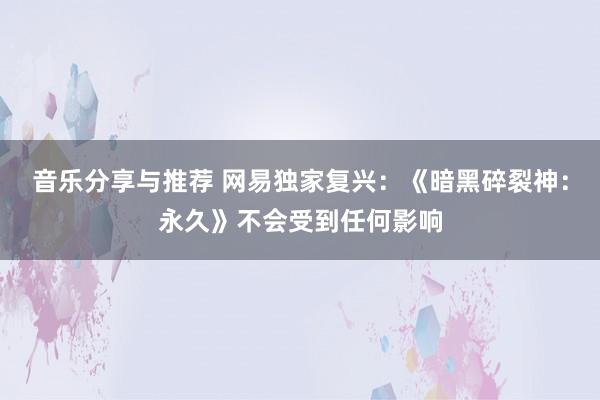 音乐分享与推荐 网易独家复兴：《暗黑碎裂神：永久》不会受到任何影响