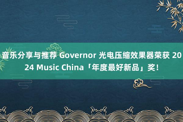 音乐分享与推荐 Governor 光电压缩效果器荣获 2024 Music China「年度最好新品」奖！