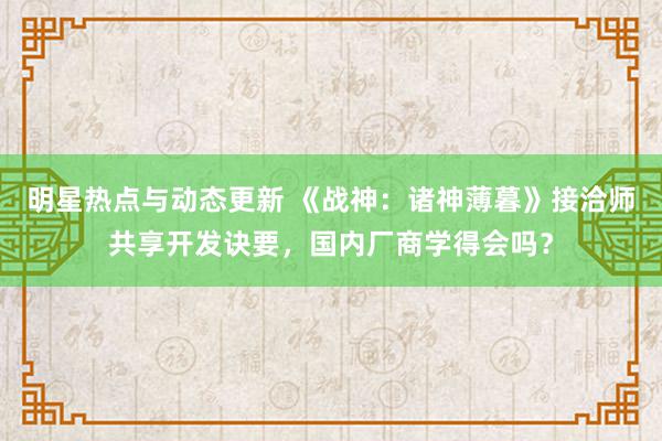 明星热点与动态更新 《战神：诸神薄暮》接洽师共享开发诀要，国内厂商学得会吗？