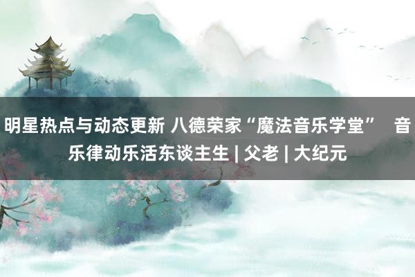 明星热点与动态更新 八德荣家“魔法音乐学堂”   音乐律动乐活东谈主生 | 父老 | 大纪元