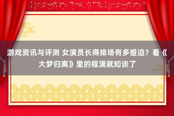 游戏资讯与评测 女演员长得排场有多蹙迫？看《大梦归离》里的程潇就知谈了