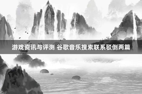 游戏资讯与评测 谷歌音乐搜索联系驳倒两篇