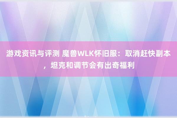 游戏资讯与评测 魔兽WLK怀旧服：取消赶快副本，坦克和调节会有出奇福利