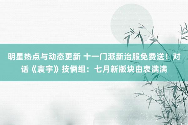 明星热点与动态更新 十一门派新治服免费送！对话《寰宇》技俩组：七月新版块由衷满满