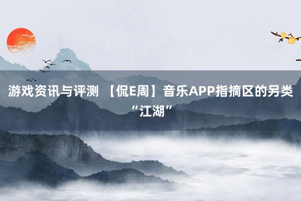 游戏资讯与评测 【侃E周】音乐APP指摘区的另类“江湖”