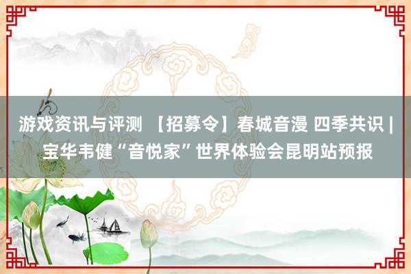 游戏资讯与评测 【招募令】春城音漫 四季共识 | 宝华韦健“音悦家”世界体验会昆明站预报