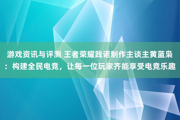 游戏资讯与评测 王者荣耀践诺制作主谈主黄蓝枭：构建全民电竞，让每一位玩家齐能享受电竞乐趣