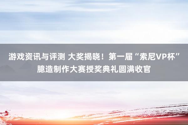 游戏资讯与评测 大奖揭晓！第一届“索尼VP杯”臆造制作大赛授奖典礼圆满收官