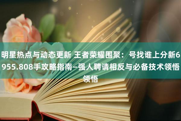 明星热点与动态更新 王者荣耀围聚：号找谁上分新6955.808手攻略指南—强人聘请相反与必备技术领悟