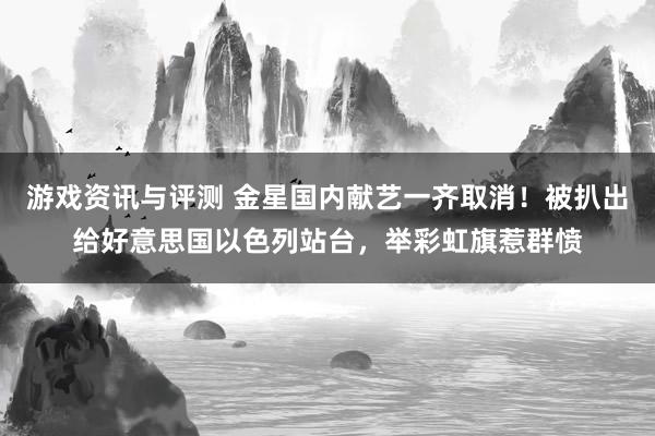 游戏资讯与评测 金星国内献艺一齐取消！被扒出给好意思国以色列站台，举彩虹旗惹群愤