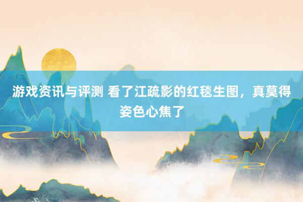 游戏资讯与评测 看了江疏影的红毯生图，真莫得姿色心焦了