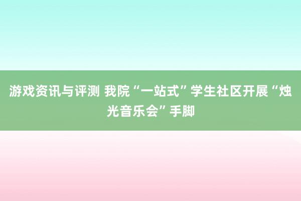 游戏资讯与评测 我院“一站式”学生社区开展“烛光音乐会”手脚