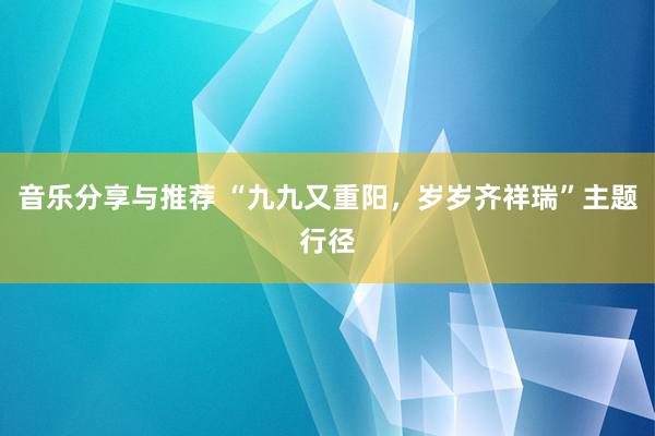 音乐分享与推荐 “九九又重阳，岁岁齐祥瑞”主题行径