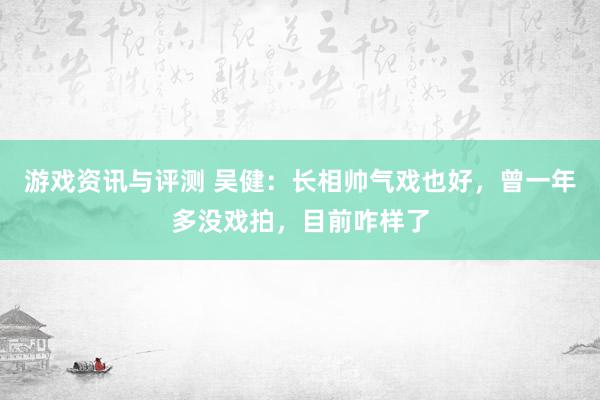 游戏资讯与评测 吴健：长相帅气戏也好，曾一年多没戏拍，目前咋样了