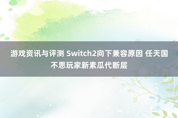 游戏资讯与评测 Switch2向下兼容原因 任天国不思玩家新素瓜代断层