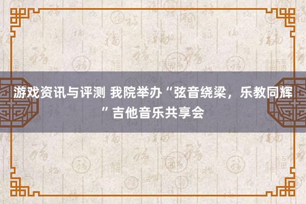 游戏资讯与评测 我院举办“弦音绕梁，乐教同辉”吉他音乐共享会