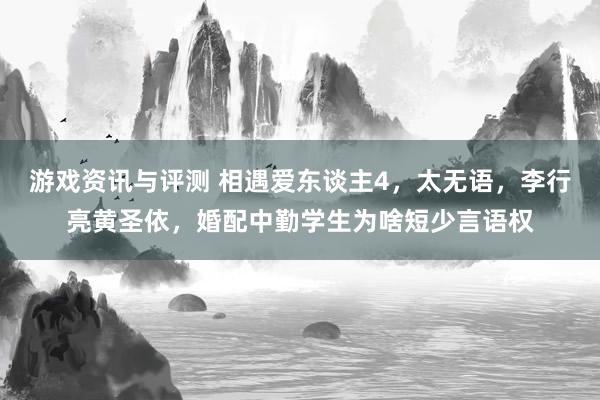 游戏资讯与评测 相遇爱东谈主4，太无语，李行亮黄圣依，婚配中勤学生为啥短少言语权