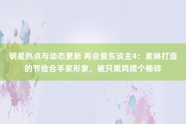 明星热点与动态更新 再会爱东谈主4：麦琳打造的节俭合手家形象，被只熏鸡揉个稀碎