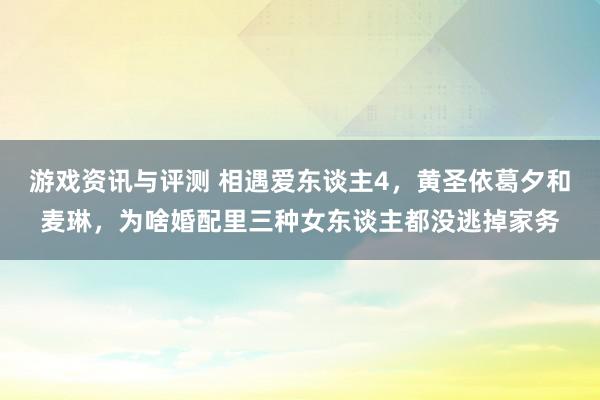 游戏资讯与评测 相遇爱东谈主4，黄圣依葛夕和麦琳，为啥婚配里三种女东谈主都没逃掉家务