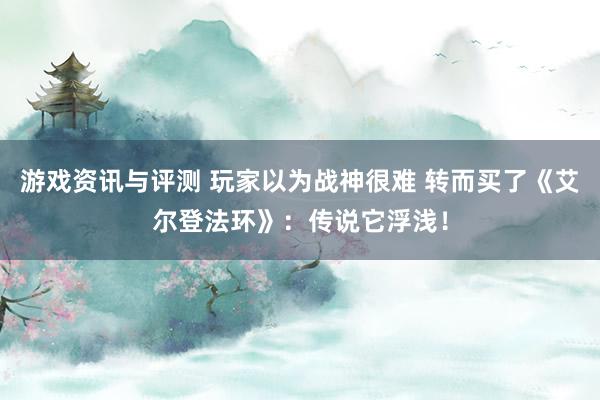 游戏资讯与评测 玩家以为战神很难 转而买了《艾尔登法环》：传说它浮浅！