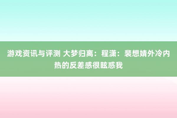 游戏资讯与评测 大梦归离：程潇：裴想婧外冷内热的反差感很眩惑我