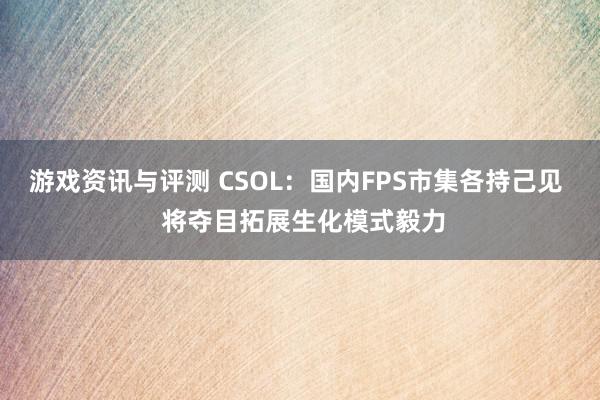 游戏资讯与评测 CSOL：国内FPS市集各持己见  将夺目拓展生化模式毅力