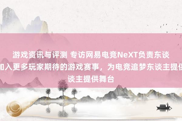 游戏资讯与评测 专访网易电竞NeXT负责东谈主：加入更多玩家期待的游戏赛事，为电竞追梦东谈主提供舞台