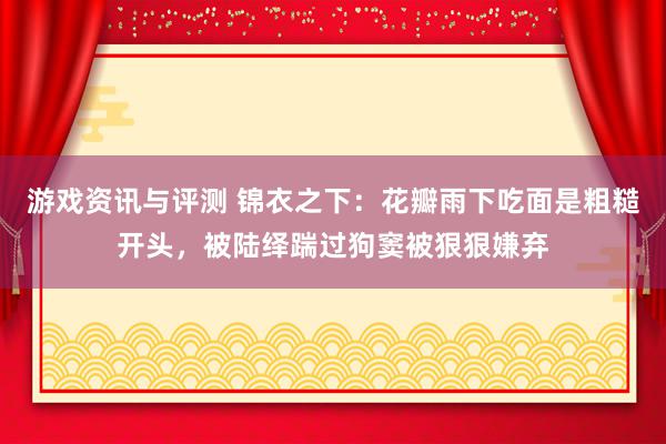 游戏资讯与评测 锦衣之下：花瓣雨下吃面是粗糙开头，被陆绎踹过狗窦被狠狠嫌弃