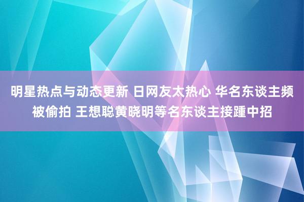 明星热点与动态更新 日网友太热心 华名东谈主频被偷拍 王想聪黄晓明等名东谈主接踵中招