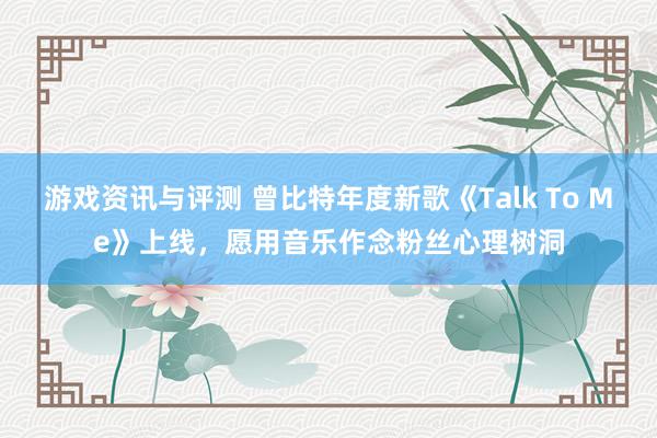 游戏资讯与评测 曾比特年度新歌《Talk To Me》上线，愿用音乐作念粉丝心理树洞