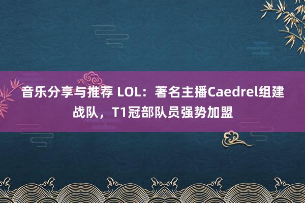 音乐分享与推荐 LOL：著名主播Caedrel组建战队，T1冠部队员强势加盟