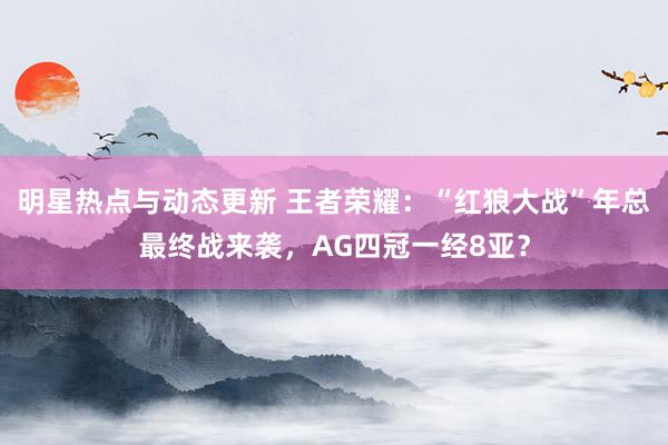 明星热点与动态更新 王者荣耀：“红狼大战”年总最终战来袭，AG四冠一经8亚？