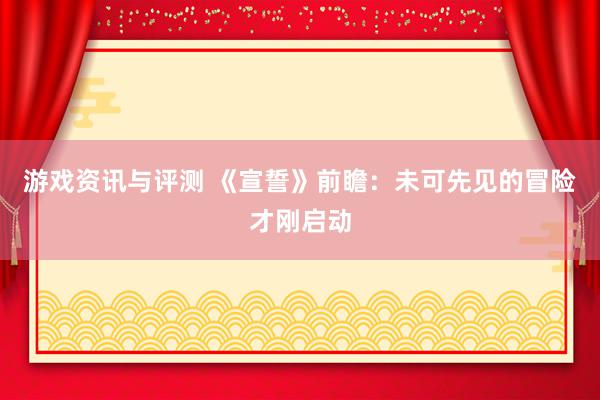 游戏资讯与评测 《宣誓》前瞻：未可先见的冒险才刚启动