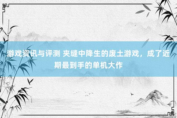 游戏资讯与评测 夹缝中降生的废土游戏，成了近期最到手的单机大作