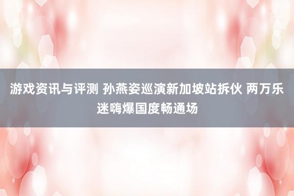 游戏资讯与评测 孙燕姿巡演新加坡站拆伙 两万乐迷嗨爆国度畅通场