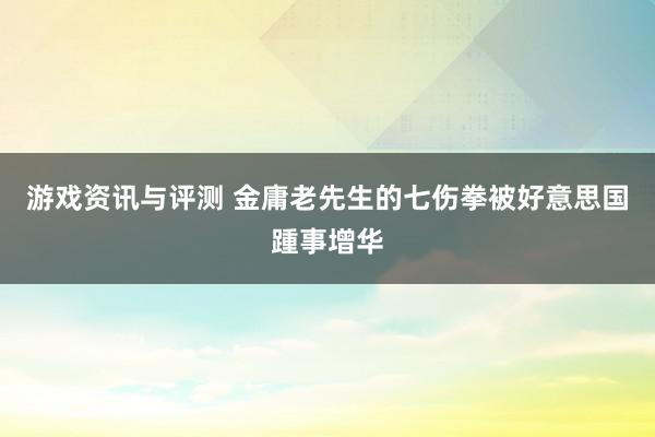 游戏资讯与评测 金庸老先生的七伤拳被好意思国踵事增华