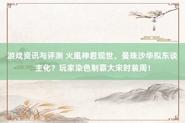 游戏资讯与评测 火凰神君现世，曼珠沙华拟东谈主化？玩家染色制霸大宋时装周！