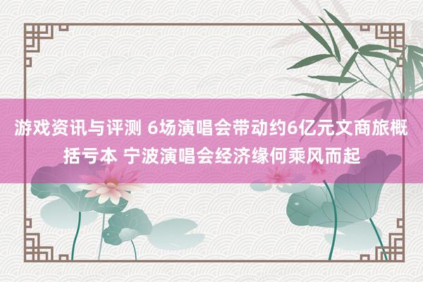 游戏资讯与评测 6场演唱会带动约6亿元文商旅概括亏本 宁波演唱会经济缘何乘风而起