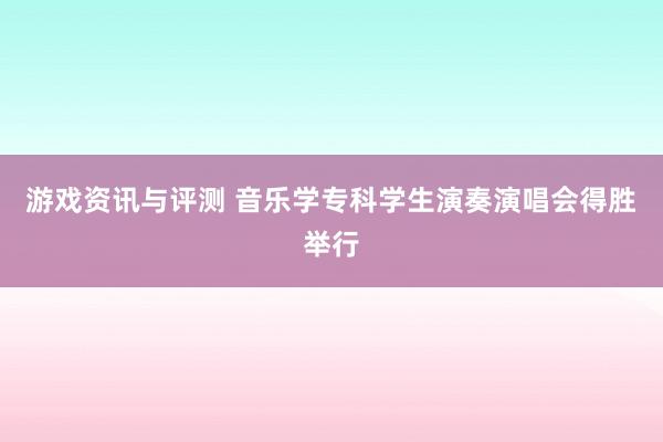 游戏资讯与评测 音乐学专科学生演奏演唱会得胜举行