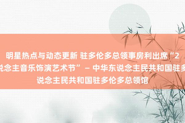 明星热点与动态更新 驻多伦多总领事房利出席“2013年华东说念主音乐饰演艺术节” — 中华东说念主民共和国驻多伦多总领馆