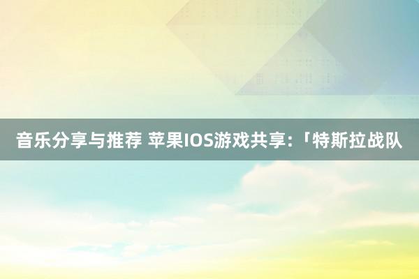 音乐分享与推荐 苹果IOS游戏共享:「特斯拉战队