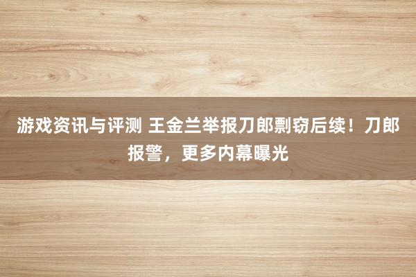 游戏资讯与评测 王金兰举报刀郎剽窃后续！刀郎报警，更多内幕曝光