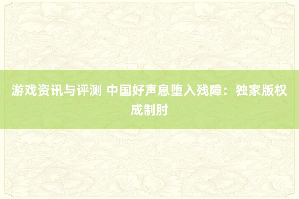 游戏资讯与评测 中国好声息堕入残障：独家版权成制肘