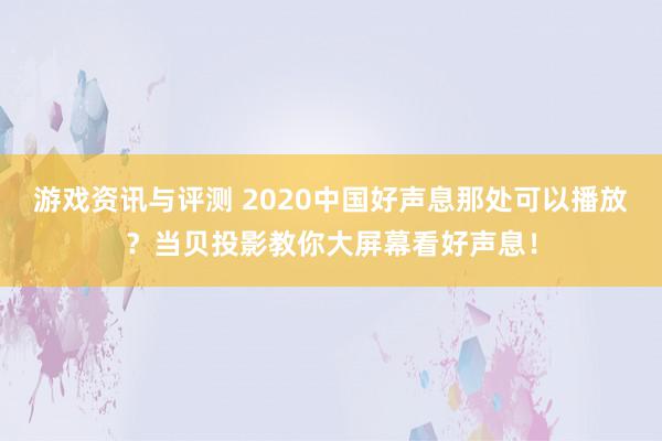 游戏资讯与评测 2020中国好声息那处可以播放？当贝投影教你大屏幕看好声息！