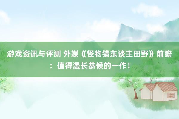 游戏资讯与评测 外媒《怪物猎东谈主田野》前瞻：值得漫长恭候的一作！