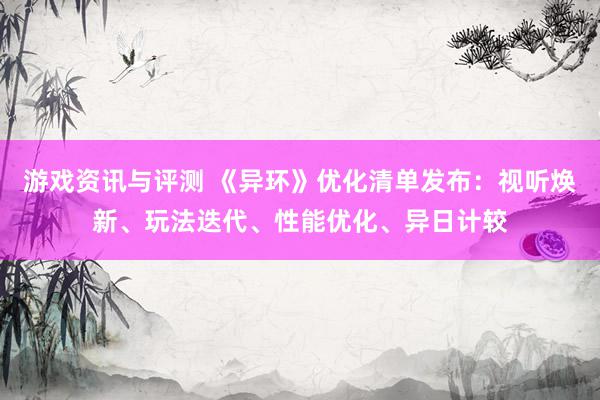 游戏资讯与评测 《异环》优化清单发布：视听焕新、玩法迭代、性能优化、异日计较