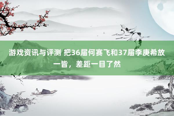 游戏资讯与评测 把36届何赛飞和37届李庚希放一皆，差距一目了然